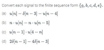 Convert each signal to the finite sequence form {a, b, c, d, e}.
-
(a) u[n] n-3]- u[n - 4]
(b) nu[n]n u[n - 5]
(c) un 1] u4-n]
(d) 25[n 1] 46[n - 3]
-