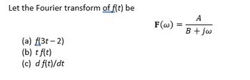 Let the Fourier transform of f(t) be
(a) f(3-2)
(b) tf(t)
(c) d f(t)/dt
A
F(w)
=
B+jw