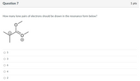 Question 7
1 pts
How many lone pairs of electrons should be drawn in the resonance form below?
O 5
O 3
O 6
O 4
2.
