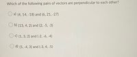 Which of the following pairs of vectors are perpendicular to each other?
a) (4, 14, -18) and (6, 21, -27)
b) (13, 4, 2) and (2, -5, -3)
O c) (1, 3, 2) and (-2, -6, -4)
d) (5, -4, 3) and (-3, 4, -5)
