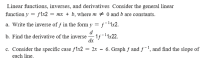 Linear functions, inverses, and derivatives Consider the general linear
function y = f1x2 = mx + b, where m # 0 and b are constants.
a. Write the inverse of f in the form y = f-11x2.
d
b. Find the derivative of the inverse
1f -11x22.
dx
c. Consider the specific case f1x2
= 2x
6. Graph f and f-1, and find the slope of
each line.
