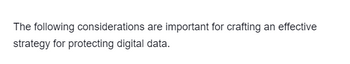 The following considerations are important for crafting an effective
strategy for protecting digital data.