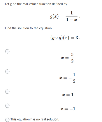 Let g be the real-valued function defined by
g(x)=
Find the solution to the equation
=
This equation has no real solution.
1
1 X
(gog)(x) = 3.
x
2-15 24
||
X =
1
2
x = 1
X = ?1