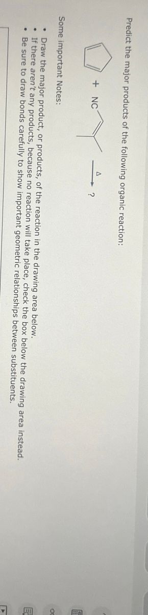Predict the major products of the following organic reaction:
Y
+ NC
?
Some important Notes:
• Draw the major product, or products, of the reaction in the drawing area below.
• If there aren't any products, because no reaction will take place, check the box below the drawing area instead.
• Be sure to draw bonds carefully to show important geometric relationships between substituents.
x
IMA