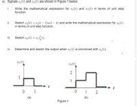 a) Signals x1(t) and x2(t) are shown in Figure 1 below.
Write the mathematical expression for x1(t) and x2(t) in terms of unit step
function.
i.
ii.
Sketch x3 (t) = x2(t – 3)u(t – 4) and write the mathematical expression for x3(t)
in terms of unit step function.
iii.
Sketch x4(t) = x1t).
iv.
Determine and sketch the output when x, (t) is convolved with x4(t).
x1(t)
x2(t)
1
0 1 2
(a)
(b)
Figure 1
