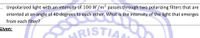 HRISTIA
1. Unpolarized light with an intensity of 100 W/m² passes through two polarizing filters that are
oriented at an angle of 40 degrees to each other. What is the intensity of the light that emerges
from each filter?
Given:
