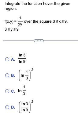 Integrate the function f over the given
region.
1
f(x,y)== over the square 3 ≤x≤9,
xy
3sys9
O A.
O B.
In 3
In 9
OC. In
O D.
- 13
1
In 3
In 9
2
2