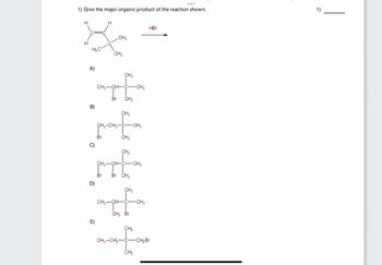 1) Give the major organic product of the reaction shown.
H
H
HBr
CH
HC
CH₂
A)
B)
CH-CH-
CH
Br CH
CH₂
ō
ملة
CH₂-CH₂-0
CH2-CH2-C-CH3
Br
CH
-CH-C-CH
CH-CH
Br
D)
Br CH
CH
++
CH-CH-C-
-CH3
CH, Br
E)
CH
CH-CH-C-
-CH-Br
CH3
1)