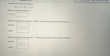 Consider the following function.
f(x) = (x − 9)², x ≥ 9
Find the inverse function f-¹.
f-1(x)
State the domain and range of f. (Enter your answers using interval notation.)
domain
range
=
State the domain and range of f-1. (Enter your answers using interval notation.)
domain
range
ANOTHER