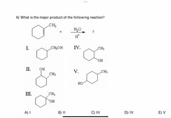 6) What is the major product of the following reaction?
CH3
H₂O
+
?
H*
I.
CH₂OH
IV.
CH3
OH
II.
OH
V.
CH3
CH3
III.
CH3
OH
A) |
HO
B) II
C) III
D) IV
E) V