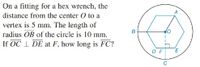 On a fitting for a hex wrench, the
A
distance from the center O to a
vertex is 5 mm. The length of
radius OB of the circle is 10 mm.
If OC 1 DE at F, how long is FC?
в
D F
