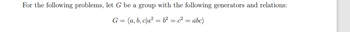 For the following problems, let G be a group with the following generators and relations:
G = (a, b, cla² = b² = c² = abc)