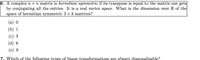 6. A complex n × n matrix is hermitian symmetric if its transpose is equal to the matrix one gets
by conjugating all the entries. It is a real vector space. What is the dimension over R of the
space of hermitian symmetric 3 x 3 matrices?
(a) 0
(b) 1
(c) 3
(d) 6
(e) 9
7. Which of the following types of linear transformations are always diagonalisable?
