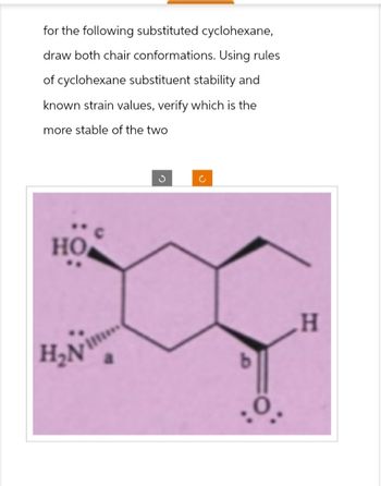 for the following substituted cyclohexane,
draw both chair conformations. Using rules
of cyclohexane substituent stability and
known strain values, verify which is the
more stable of the two
HO
H₂Nim
b
H