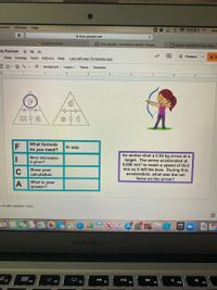 kmarks Window Help
8* 32% D E
Мо
A docs.google.com
A Graphing Review
G Cindy Nguyen - Calculations Review - Google..
G Monday 05/03/2021 Class Slides-
ns Review * D O
O Present
* Slide Arrange Tools Add-ons Help
Last edit was 18 minutes ago
TI D-
田
Layout-
Transition
Background
Theme
2
CI8 Cl g L
F
What formula
f= m/a
do you need?
An archer shot a 0.06 kg arrow at a
target. The arrow accelerated at
5,000 m/s? to reach a speed of 50.0
m/s as it left the bow. During this
acceleration, what was the net
force on the arrow?
What information
is given?
C
Show your
calculation.
What is your
A
answer?
k to add speaker notes
EPIC
3
GAMES
MacBook Air
F8
F10
FI
F3
F4
F5
F6
F7
