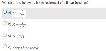 Which of the following is the reciprocal of a linear function?
O a) f(x) =
b) f(x).
=
6
2x + 1
1
x² + 1
c) f(x)
x) = x+1
d) none of the above