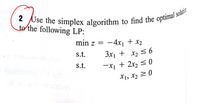 to the following LP:
min z =
-4x1 + x2
|
s.t.
3x, + x, S 6
s.t.
-X, + 2x, < 0
X1, X2 2 0
