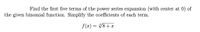 Find the first five terms of the power series expansion (with center at 0) of
the given binomial function. Simplify the coefficients of each term.
f (x) =
V8 + x
