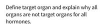 Define target organ and explain why all
organs are not target organs for all
hormones.
