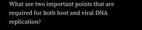 What are two important points that are
required for both host and viral DNA
replication?
