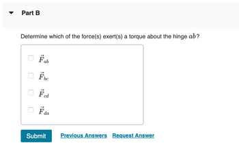 Part B
Determine which of the force(s) exert(s) a torque about the hinge ab?
Fa
ab
Fbc
O Fed
F da
Submit
Previous Answers Request Answer