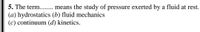 5. The term... means the study of pressure exerted by a fluid at rest.
(a) hydrostatics (b) fluid mechanics
(c) continuum (d) kinetics.

