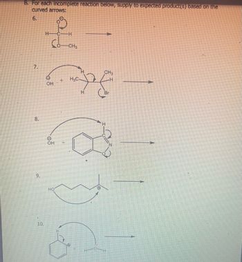 B. For each Incomplete reaction below, supply to expected product(s) based on the
curved arrows:
6.
8.
9.
E
10.
온
HBH
-CH₂
H
3
OH
+
H
H
CH₂
5
Br