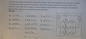 ### Parallel Circuit Measurement

#### Instructions:

1. **Objective**: Connect the parallel circuit using all three resistors. 
2. **Measurement**:
    - Connect the Digital Multimeter (DMM) as an ammeter in step 2.
    - First, place the DMM between the positive terminal of the battery and the parallel circuit junction to measure \( I_0 \).
    - Interrupt the various branches of the parallel circuit and measure the individual branch currents.
3. **Recording**: Document your measurements in the provided table.

#### Circuit Diagram:

The diagram on the right illustrates a parallel circuit with the following components:
- A power source indicated with a battery symbol.
- Three resistors (\( R_1 \), \( R_2 \), and \( R_3 \)), each arranged in parallel.
- Current directions through the circuit are marked with \( I_0 \), \( I_1 \), \( I_2 \), and \( I_3 \).

#### Measurements:

<table>
  <tr>
    <th>Resistor</th>
    <th>Resistance (Ω)</th>
    <th>Current (A)</th>
    <th>Voltage (V)</th>
  </tr>
  <tr>
    <td>\( R_1 \)</td>
    <td>1000</td>
    <td>\( I_1 = 0.0116 \)</td>
    <td>5.0</td>
  </tr>
  <tr>
    <td>\( R_2 \)</td>
    <td>2000</td>
    <td>\( I_2 = 0.0054 \)</td>
    <td>5.0</td>
  </tr>
  <tr>
    <td>\( R_3 \)</td>
    <td>1500</td>
    <td>\( I_3 = 0.0088 \)</td>
    <td>5.0</td>
  </tr>
  <tr>
    <td>\( R_{123} \)</td>
    <td>4500</td>
    <td>\( I_4 = 0.0116 \)</td>
    <td>5.0</td>
  </tr>
</table>

#### Notes:
- \( I_0 = 0.0116 \