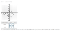 Below is quadrilateral ABCD.
8
6
4
B
-8
-6
-2
14
6
8
-2
-4
D
-6
-8
Center of Dilation Location of point B'
(-2, 0)
(2, 2)
Use the information to complete the table and show the location of point B' after the figure is dilated with a scale factor of 2 about the given points.
