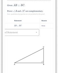 **Given:** \( \overline{AB} \perp \overline{BC} \).

**Prove:** \(\angle A\) and \(\angle C\) are complementary.

**Note:** Quadrilateral properties are _not_ permitted in this proof.

---

| Statement               | Reason |
|-------------------------|--------|
| \( \overline{AB} \perp \overline{BC} \) | Given  |

---

**Diagram Explanation:**

The diagram depicts a right triangle with vertices labeled \(A\), \(B\), and \(C\). 

- The line segment \( \overline{AB} \) is perpendicular to \( \overline{BC} \), forming a right angle (90 degrees) at vertex \(B\). This right angle is indicated with a small square at \(B\).

- The triangle is oriented such that \(A\) and \(C\) are the other two vertices, and their position in the triangle signifies the angles to be evaluated as complementary.

**Concepts Used:**

Complementary angles are two angles whose measures add up to 90 degrees. In a right triangle, the two non-right angles are always complementary because the sum of all angles in any triangle is 180 degrees, and the right angle itself accounts for 90 degrees.