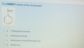 The CORRECT names of the compounds?
NH,CH
O a. 1-Phenylchloroamine
Ob. Anilinium chloride
c. Ammonium chloride benzene ion
d. Aniline ion