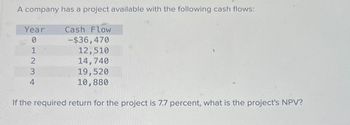 A company has a project available with the following cash flows:
Year
0
2234O
1
Cash Flow
-$36,470
12,510
14,740
19,520
10,880
If the required return for the project is 7.7 percent, what is the project's NPV?