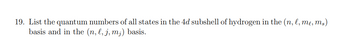 19. List the quantum numbers of all states in the 4d subshell of hydrogen in the (n, l, me, ms)
basis and in the (n, l, j, mj) basis.