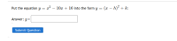 Put the equation y = x² – 10x + 16 into the form y = (x – h)² + k:
%3D
Answer: y =
