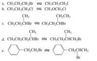 a. CH3CH2CH2Br ou CH3CH2CH2I
b. CH3CH2CH,CI ou CH3OCH½CI
CH3
CH2CH3
с. СН,CH-CHBr Ou CH-CH-CHBr
CH3
CH3
d. CH,CH-CH-СHBr ou CH,CH-СНCH,Br
- CH2CH2B1 ou
-CH2CHCH3
е.
Br
