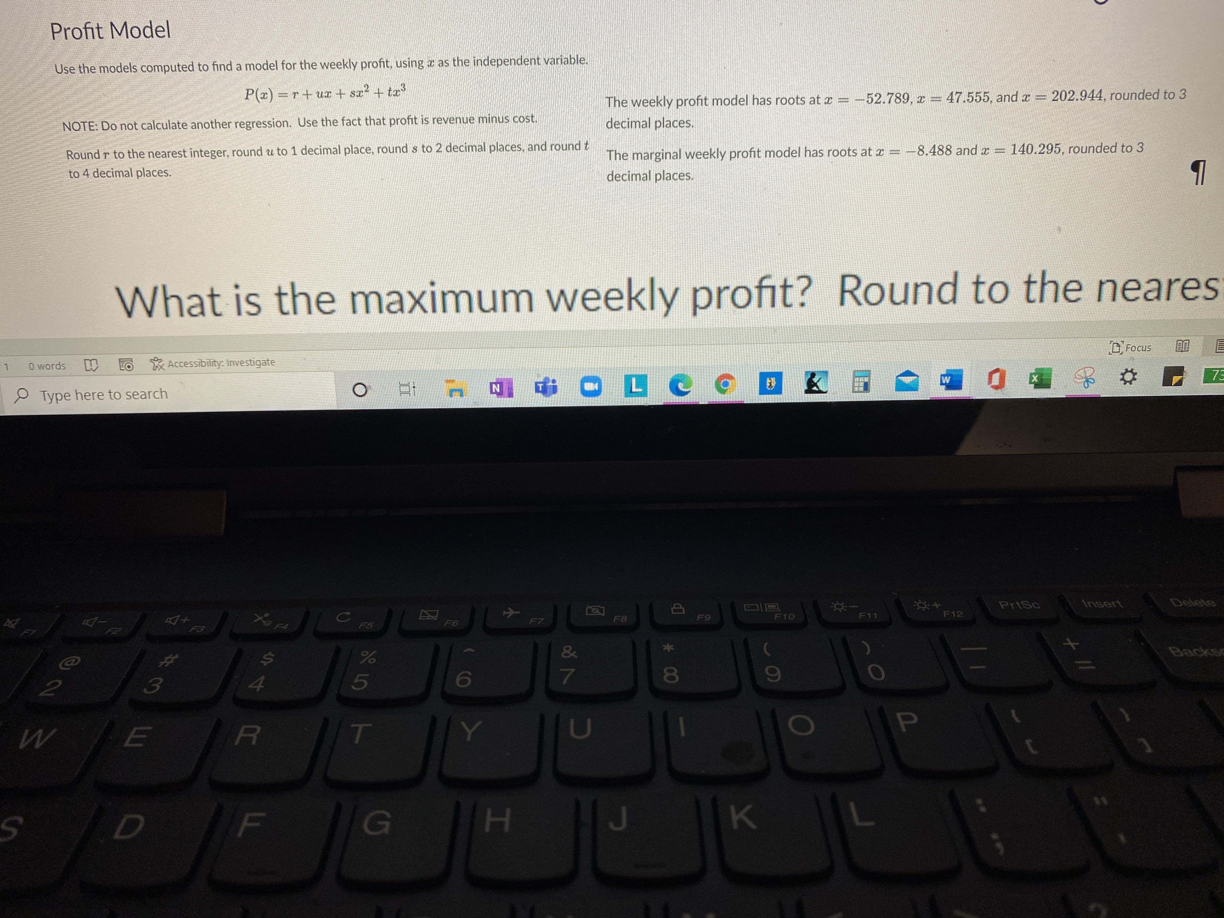 ### Profit Model

Use the models computed to find a model of the weekly profit using \( x \) as the independent variable.

\[ P(x) = x^3 + x^2 - 42x + 96 \]

**Note:** No calculator regression. Use the fact that profit revenue minus cost.

The original form of the weekly profit model has roots at \( x = -5.26709, x = -1.74555, \) and \( x = 202.944 \), rounded to 3 decimal places.

The adjusted form of the weekly profit model has roots at \( x = -8.9488 \) and \( x = 140.295 \), rounded to 3 decimal places.

### What is the maximum weekly profit? Round to the nearest dollar.