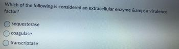 Which of the following is considered an extracellular enzyme &amp; a virulence
factor?
sequesterase
coagulase
transcriptase