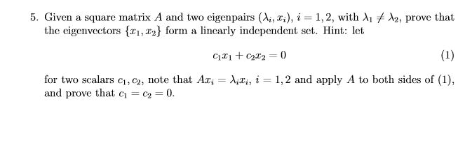 5. Given a square matrix A and two eigenpairs (λ, x.), i = 1, 2, with λǐメλ2, prove that
the eigenvectors {x1,T2} form a linearly independent set. Hint: let
1, 2 and apply A to both sides of (1),
for two scalars ci, C2, note that Ax,-Azi,
and prove that C1 C2 。
