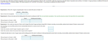 Mr. Cougar owns 1,000 shares of Western Corporation common stock, which it purchased on March 8, 2011, for $12,000. In 2022, Mr. Cougar buys and sells Western Corporation stock as follows. On October 3, Cougar purchases an additional 300 shares fo
$3,000. On October 12, he sells the original 1,000 shares acquired in 2011 for $8,500. On November 1, he purchases an additional 500 shares for $4,000.
Read the requirements.
Requirement a. What is Mr. Cougar's recognized gain or loss as a result of the sale on October 12?
Amount
Gain or loss
Gain or loss to be recognized
Requirement b. What are the basis and the holding period of the stock he continues to hold? (Do not round interim calculations. Only round the amount you input in the input field to the nearest dollar.)
Basis
Holding period begins
300 purchased on October 3, 2022
500 purchased on November 1, 2022
(
Requirement c. How would your answers to Parts a and b change if the stock Cougar purchases during 2022 is Western nonvoting, nonconvertible, preferred stock instead of Western common stock?
Are nonvoting, nonconvertible preferred stock substantially identical to common stock in the same
corporation?
Under this scenario, would Cougar recognize a gain or a loss?
Under this scenario, what is the amount that Cougar would recognize?
Complete the table below to show Cougar's basis and the holding period of the stock it continues to hold assuming that the stock held is nonvoting, nonconvertible, preferred stock instead of Western common stock.
Basis
Holding period begins
300 purchased on October 3, 2022
500 purchased on November 1, 2022