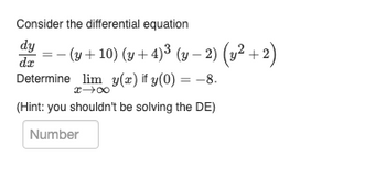 Consider the differential equation
dy
dx
− (v + 10) (y + 4)³ (v − 2) (y² + 2)
Determine lim y(x) if y(0) = -8.
x →∞
(Hint: you shouldn't be solving the DE)
Number