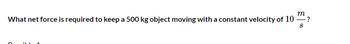 m
What net force is required to keep a 500 kg object moving with a constant velocity of 10