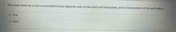 The work done by a non-conservative force depends only on the start and end points, and is independent of the path taken.
O True
O False