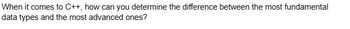 When it comes to C++, how can you determine the difference between the most fundamental
data types and the most advanced ones?
