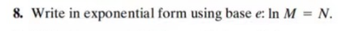 8. Write in exponential form using base e: In M = N.