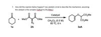 7. How did the reaction below happen? Use catalytic circle to describe the mechanism, assuming
the catalyst is the complex [CpRu(CH;CN),][BAr]
Catalyst
CO2M.
MeO
OMe
ČO,Me
CH2Cl2 (0.5 M)
60 °C, 6 h
N2
1a
2A
ЗаА
