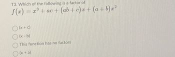 T3. Which of the following is a factor of
ƒ(x) = x³ +ac+ (ab+c)x+ (a+b)x²
O(x + c)
O(x - b)
This function has no factors
(x + a)