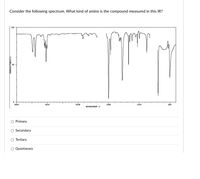 Consider the following spectrum. What kind of amine is the compound measured in this IR?
LOD
50
4000
3000
2000
1500
1000
50
NAVENUMBERI l
O Primary
Secondary
O Tertiary
Quantanary
TEANSHETTANCET&I
