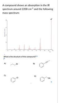 A compound shows an absorption in the IR
spectrum around 2200 cm1 and the following
mass spectrum:
M*
R-
90
100
110
120
m/z
What is the structure of this compound? T
A)
Br
B)
D)
.CI
CN
arbitrary units
