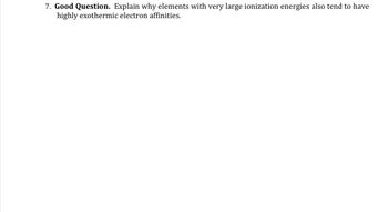 7. Good Question. Explain why elements with very large ionization energies also tend to have
highly exothermic electron affinities.