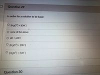 Question 29
In order for a solution to be basic:
O (H30) > [OH]
none of the above
O pH = pOH
O (H30*) < [OH']
O (H3O*) = [OH"]
Question 30
